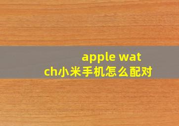 apple watch小米手机怎么配对